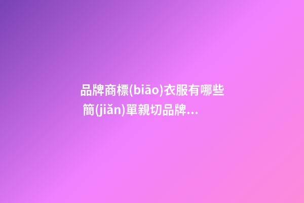 品牌商標(biāo)衣服有哪些 簡(jiǎn)單親切品牌名字,起名之家-第1張-商標(biāo)起名-玄機(jī)派